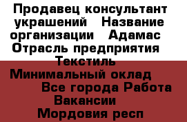 Продавец-консультант украшений › Название организации ­ Адамас › Отрасль предприятия ­ Текстиль › Минимальный оклад ­ 40 000 - Все города Работа » Вакансии   . Мордовия респ.